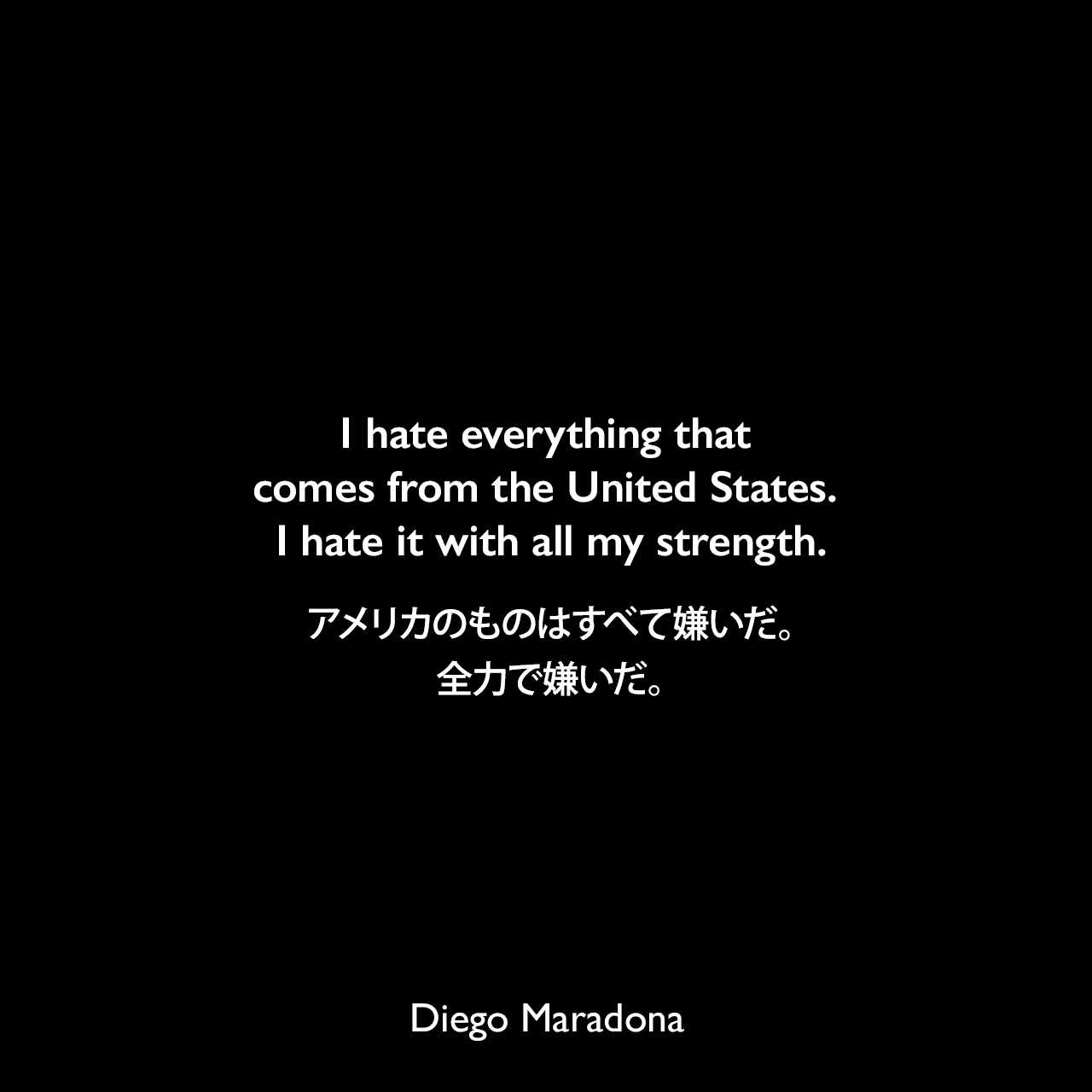 I hate everything that comes from the United States. I hate it with all my strength.アメリカのものはすべて嫌いだ。全力で嫌いだ。Diego Maradona