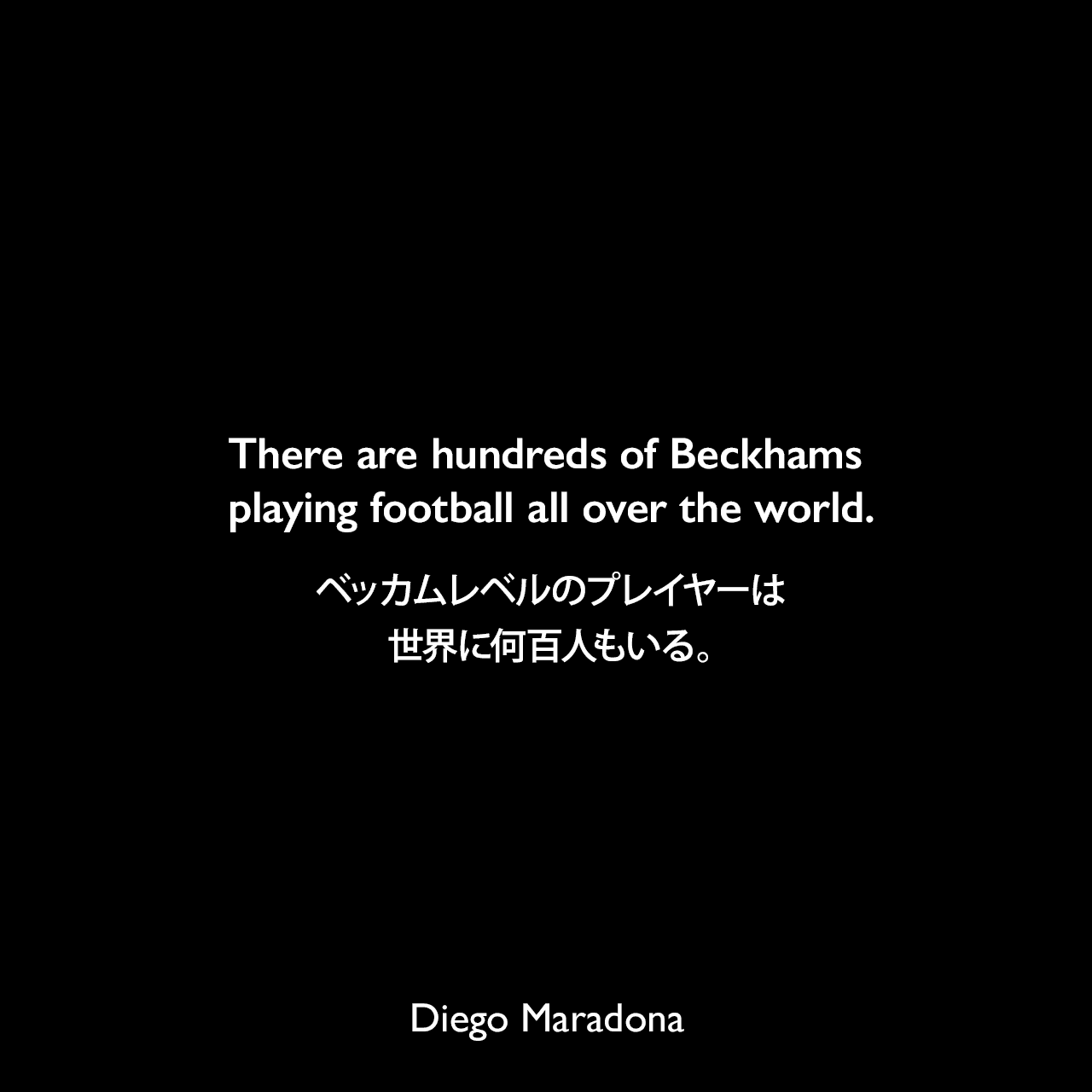 There are hundreds of Beckhams playing football all over the world.ベッカムレベルのプレイヤーは世界に何百人もいる。Diego Maradona