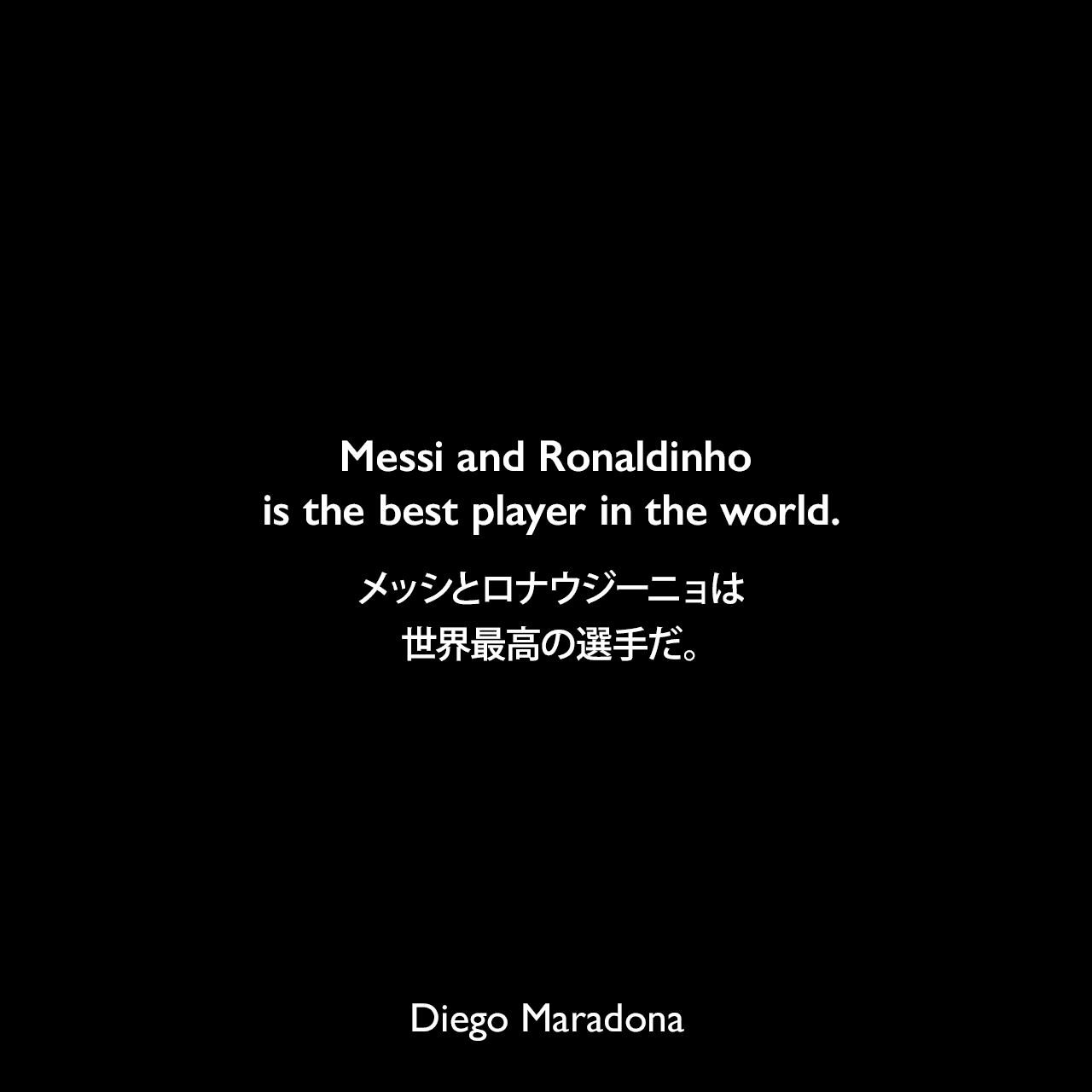 Messi and Ronaldinho is the best player in the world.メッシとロナウジーニョは世界最高の選手だ。Diego Maradona