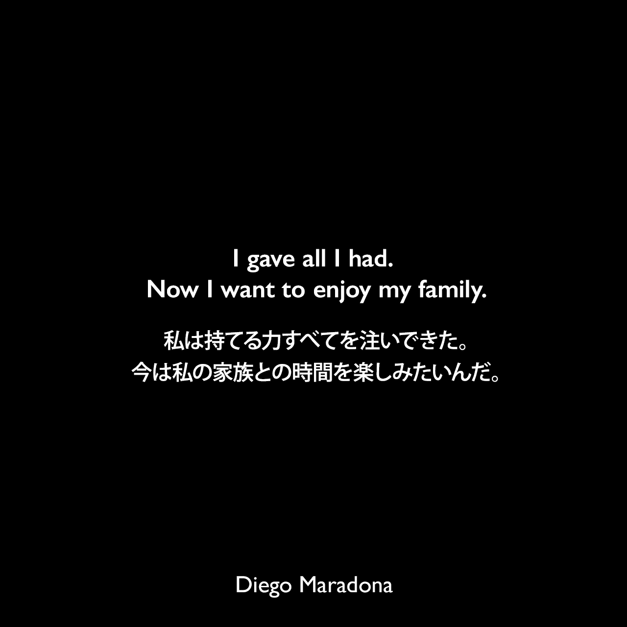 I gave all I had. Now I want to enjoy my family.私は持てる力すべてを注いできた。今は私の家族との時間を楽しみたいんだ。Diego Maradona