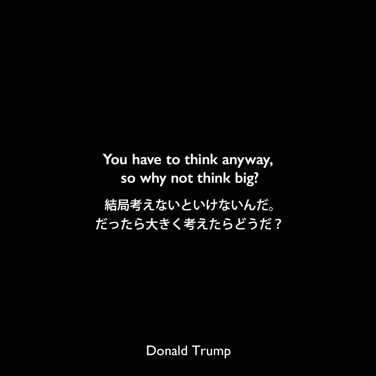 You have to think anyway, so why not think big?結局考えないといけないんだ。だったら大きく考えたらどうだ？Donald Trump
