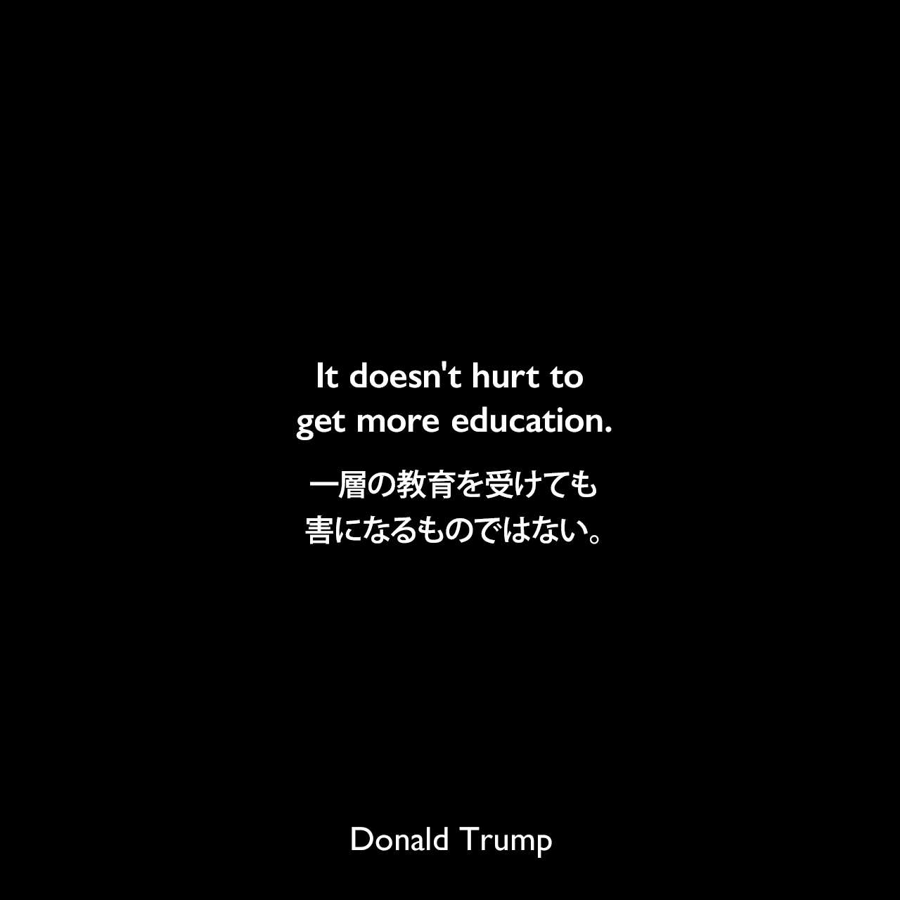 It doesn't hurt to get more education.一層の教育を受けても害になるものではない。Donald Trump