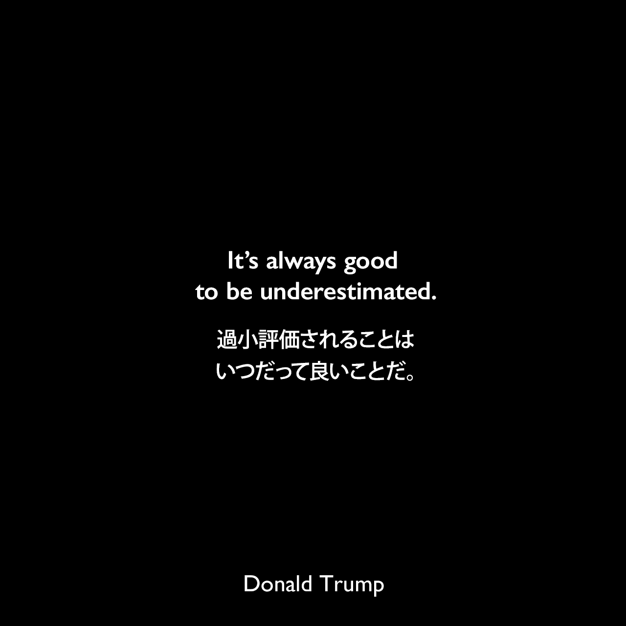 It’s always good to be underestimated.過小評価されることはいつだって良いことだ。Donald Trump