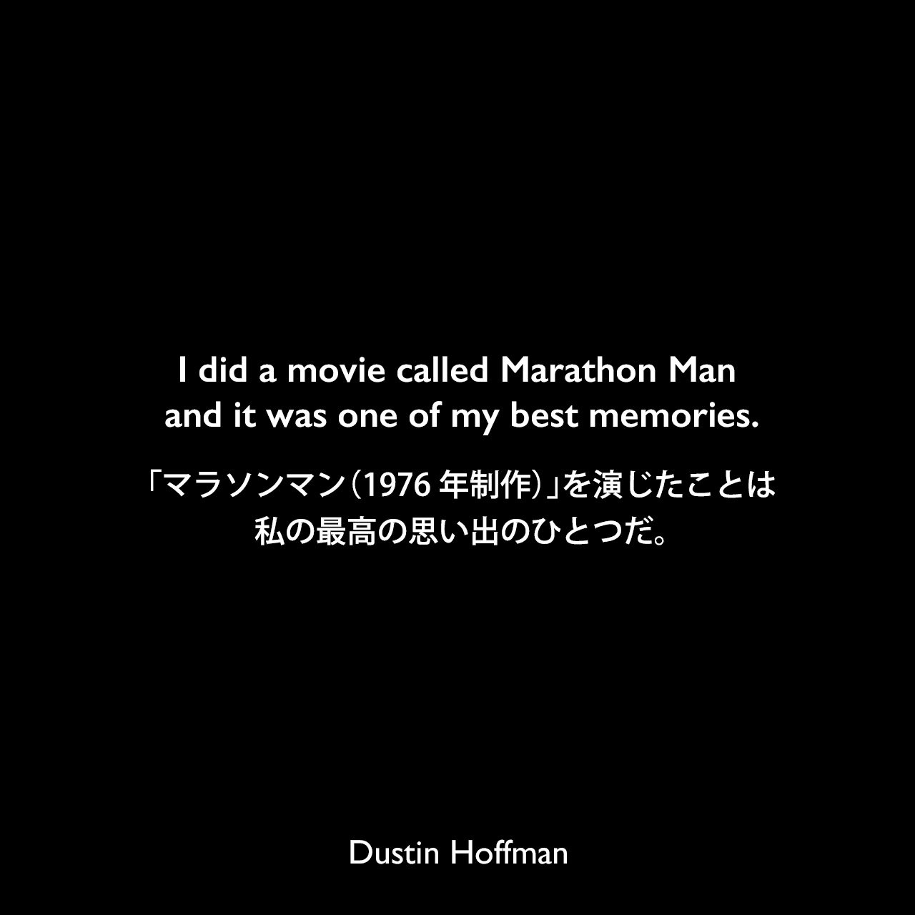 I did a movie called Marathon Man and it was one of my best memories.「マラソンマン（1976年制作）」を演じたことは私の最高の思い出のひとつだ。Dustin Hoffman