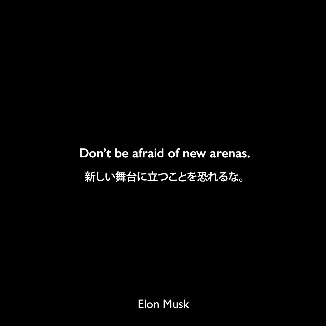 Don’t be afraid of new arenas.新しい舞台に立つことを恐れるな。Elon Musk