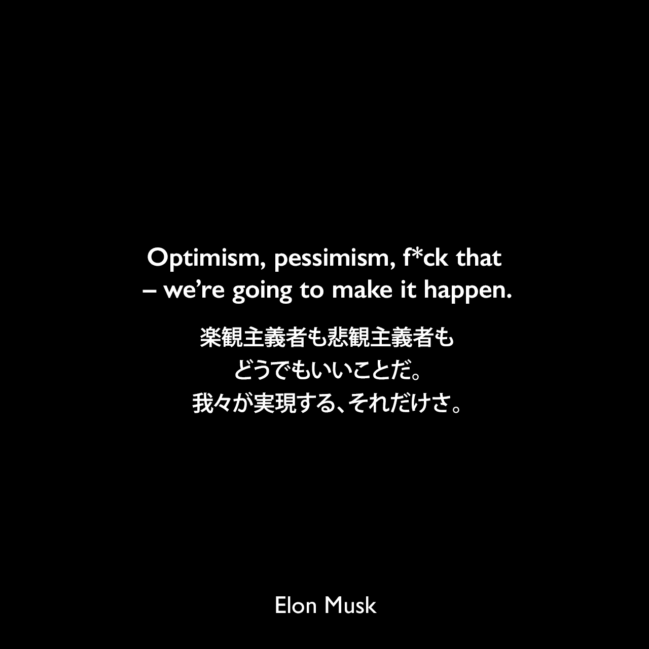 Optimism, pessimism, f*ck that – we’re going to make it happen.楽観主義者も悲観主義者もどうでもいいことだ。我々が実現する、それだけさ。Elon Musk