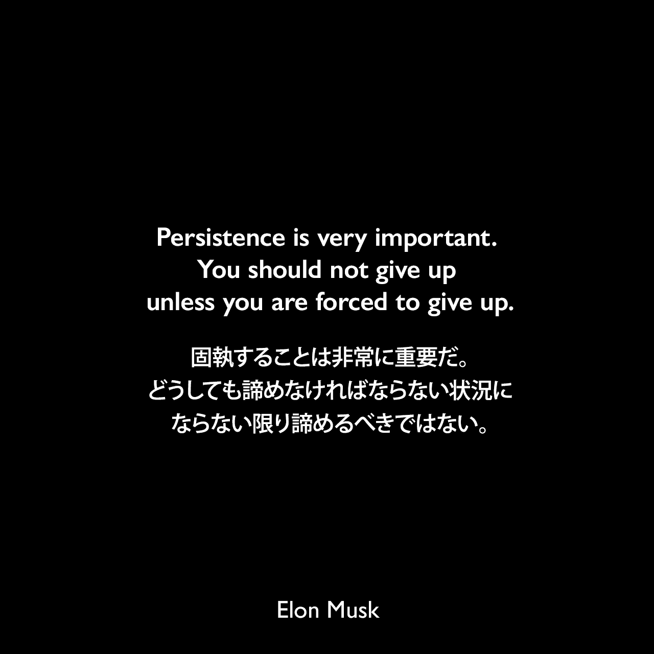 Persistence is very important. You should not give up unless you are forced to give up.固執することは非常に重要だ。どうしても諦めなければならない状況にならない限り諦めるべきではない。Elon Musk