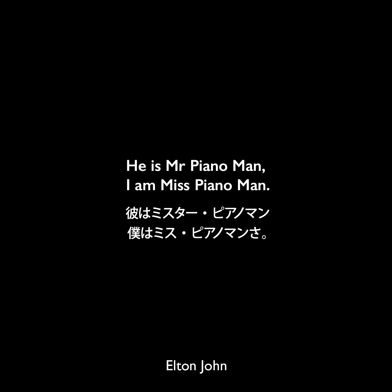 He is Mr Piano Man, I am Miss Piano Man.彼はミスター・ピアノマン、僕はミス・ピアノマンさ。- ビリー・ジョエルとのツアーでElton John