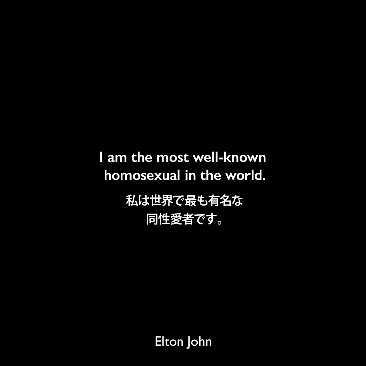I am the most well-known homosexual in the world.私は世界で最も有名な同性愛者です。Elton John