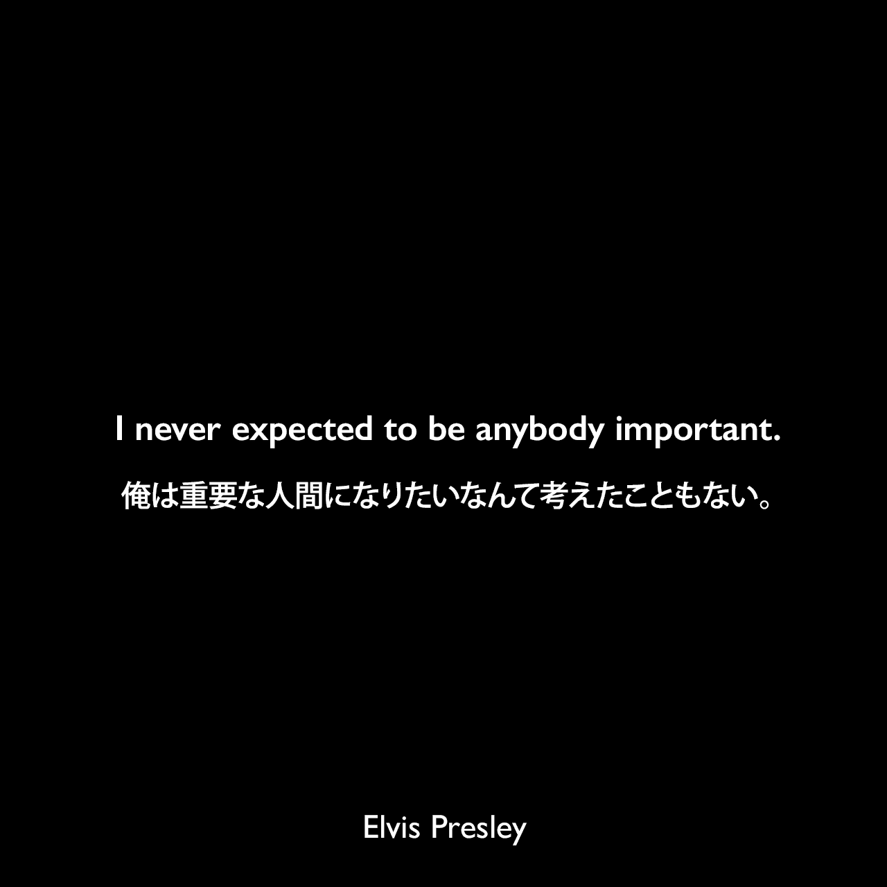 I never expected to be anybody important.俺は重要な人間になりたいなんて考えたこともない。Elvis Presley