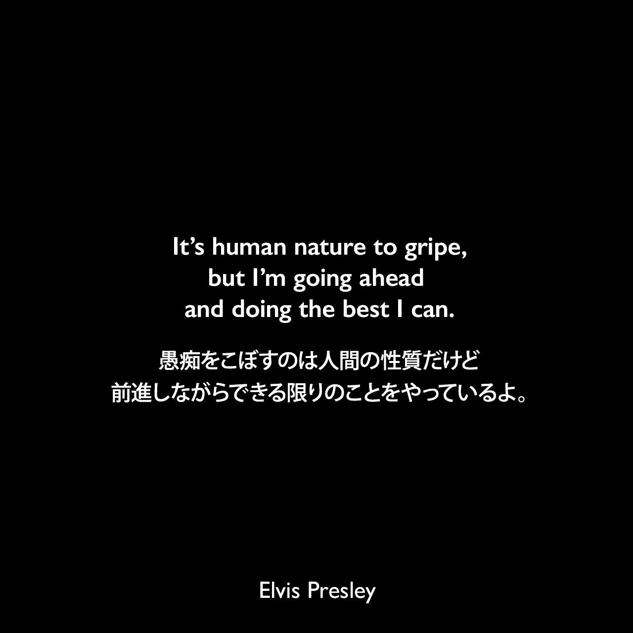 It’s human nature to gripe, but I’m going ahead and doing the best I can.愚痴をこぼすのは人間の性質だけど、前進しながらできる限りのことをやっているよ。Elvis Presley