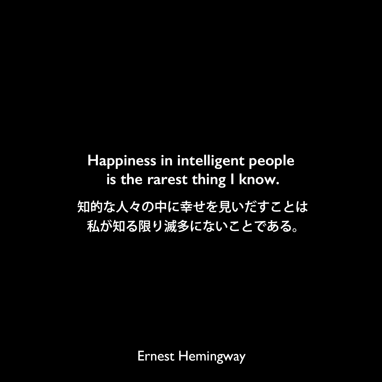 Happiness in intelligent people is the rarest thing I know.知的な人々の中に幸せを見いだすことは、私が知る限り滅多にないことである。（The Garden of Eden：エデンの園）Ernest Hemingway