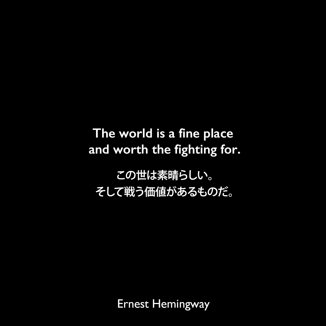 The world is a fine place and worth the fighting for.この世は素晴らしい。そして戦う価値があるものだ。（For Whom the Bell Tolls：誰がために鐘は鳴る）