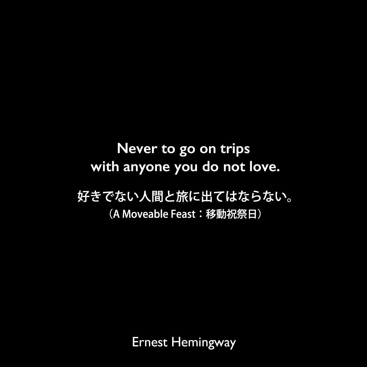 Never to go on trips with anyone you do not love.好きでない人間と旅に出てはならない。（A Moveable Feast：移動祝祭日）Ernest Hemingway
