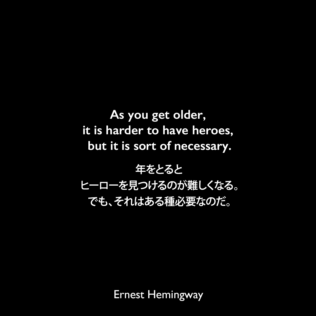 As you get older, it is harder to have heroes, but it is sort of necessary.年をとると、ヒーローを見つけるのが難しくなる。でも、それはある種必要なのだ。Ernest Hemingway