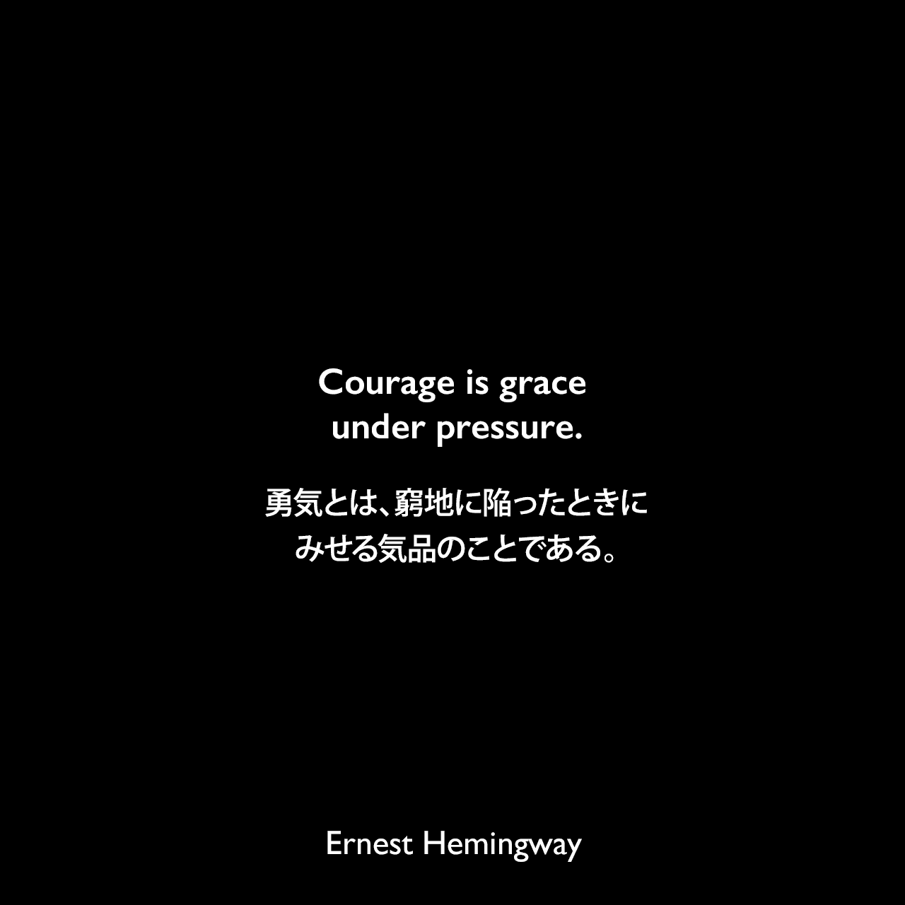 Courage is grace under pressure.勇気とは、窮地に陥ったときにみせる気品のことである。Ernest Hemingway