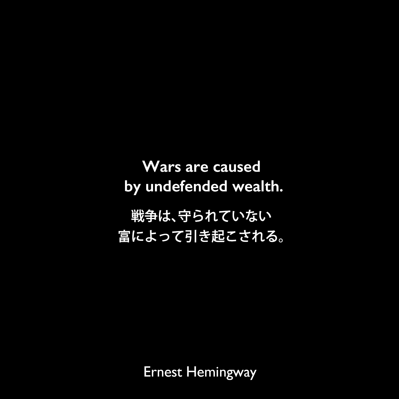 Wars are caused by undefended wealth.戦争は、守られていない富によって引き起こされる。Ernest Hemingway