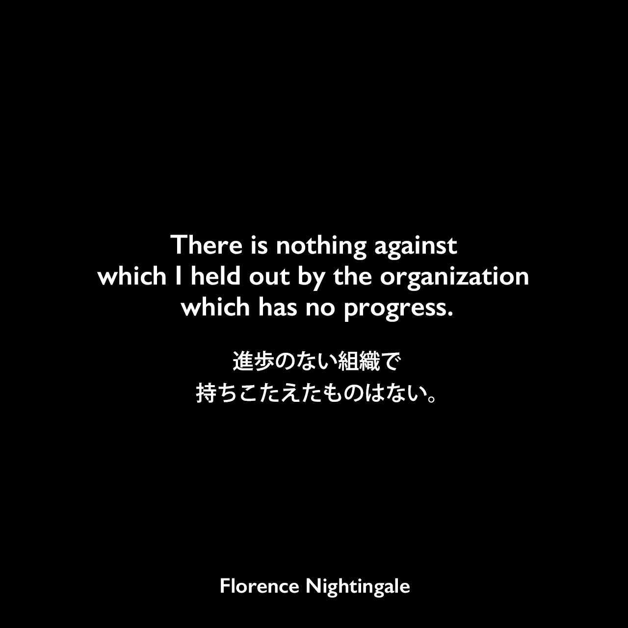 There is nothing against which I held out by the organization which has no progress.進歩のない組織で持ちこたえたものはない。Florence Nightingale