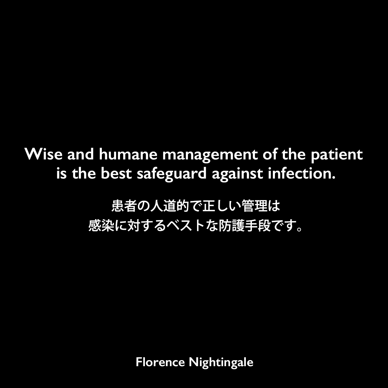 Wise and humane management of the patient is the best safeguard against infection.患者の人道的で正しい管理は、感染に対するベストな防護手段です。Florence Nightingale