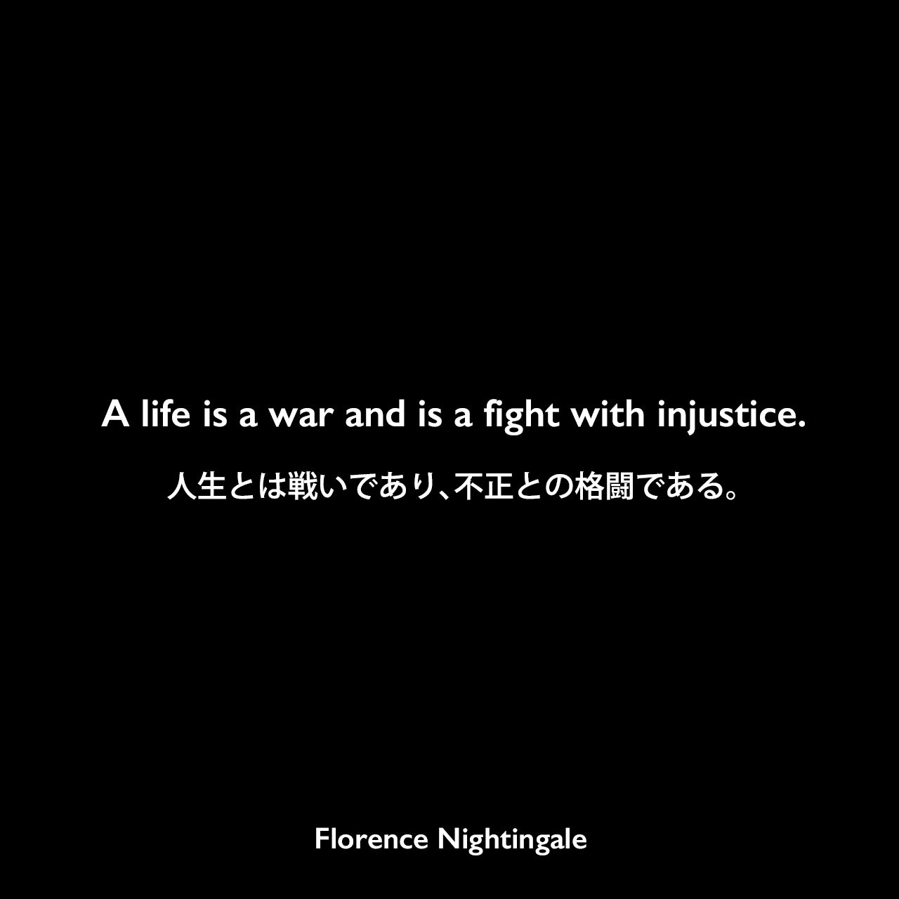 A life is a war and is a fight with injustice.人生とは戦いであり、不正との格闘である。Florence Nightingale