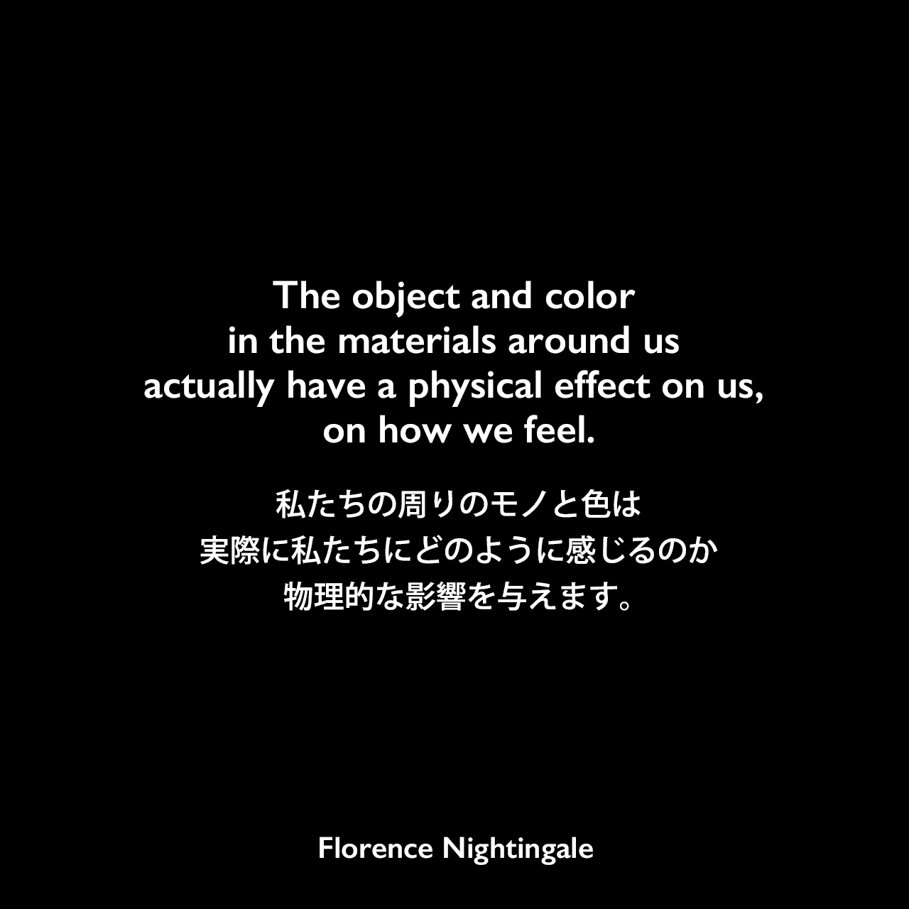 The object and color in the materials around us actually have a physical effect on us, on how we feel.私たちの周りのモノと色は、実際に私たちにどのように感じるのか物理的な影響を与えます。Florence Nightingale