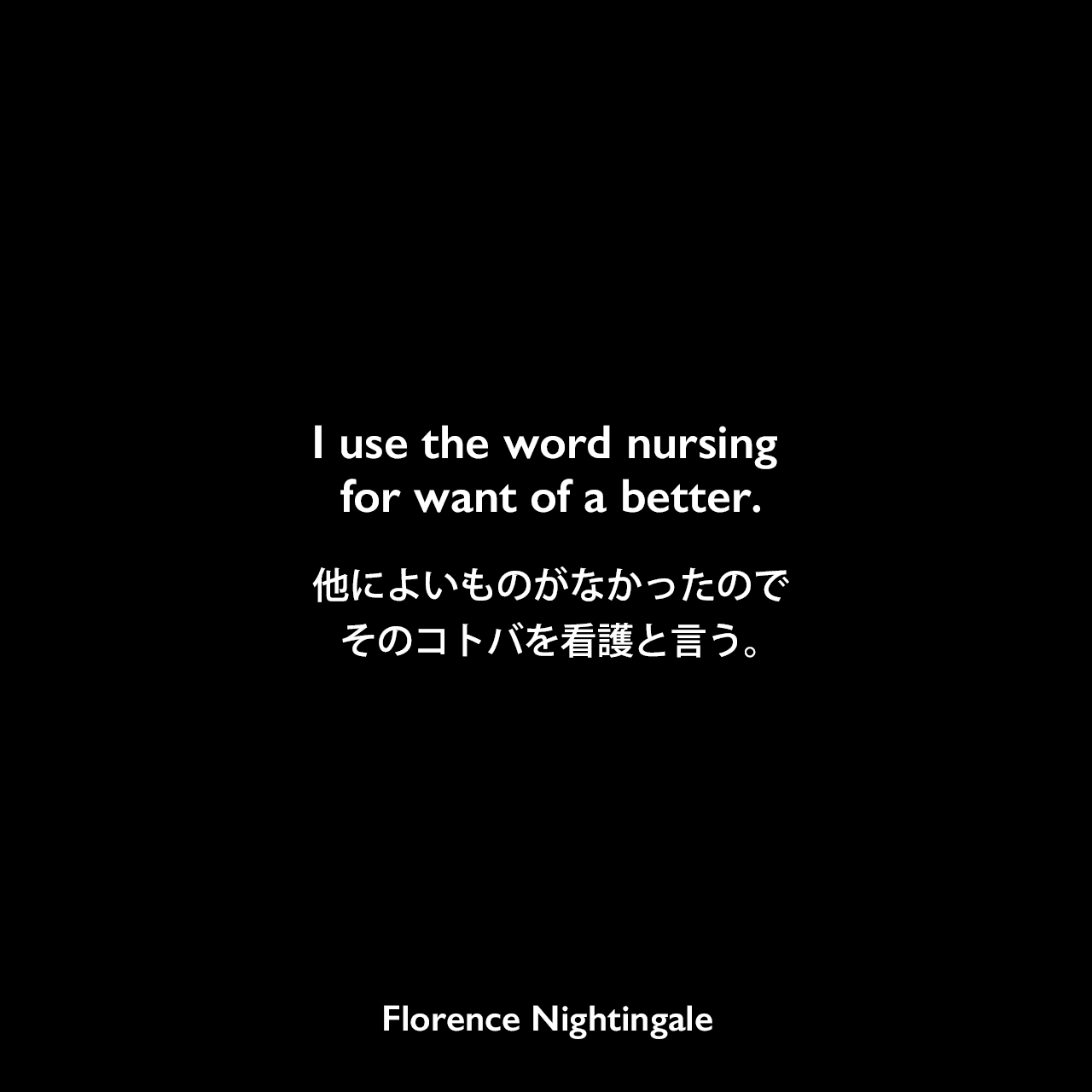 I use the word nursing for want of a better.他によいものがなかったのでそのコトバを看護と言う。- ナイチンゲールの本「Notes on Nursing」よりFlorence Nightingale