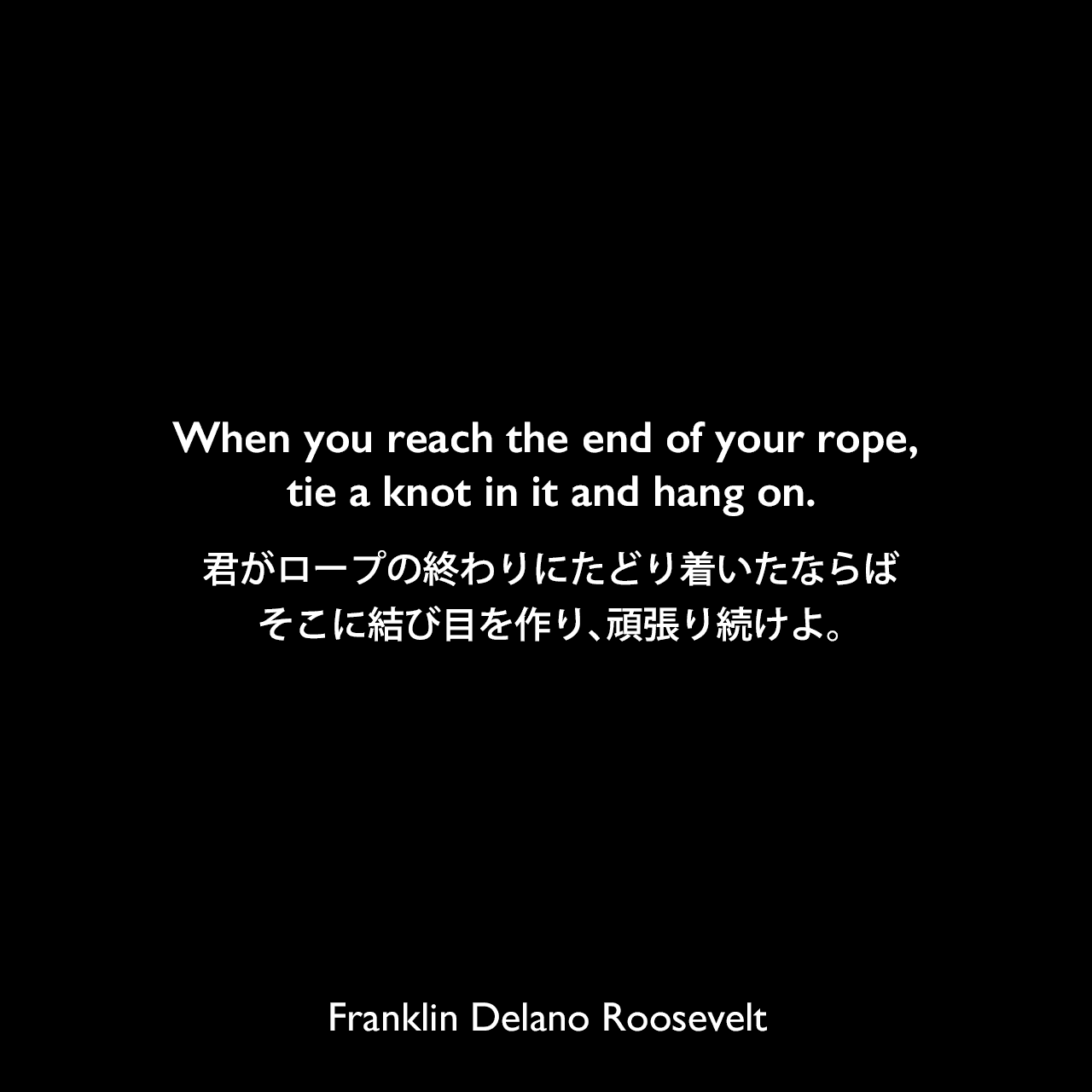 When you reach the end of your rope, tie a knot in it and hang on.君がロープの終わりにたどり着いたならば、そこに結び目を作り、頑張り続けよ。Franklin Delano Roosevelt