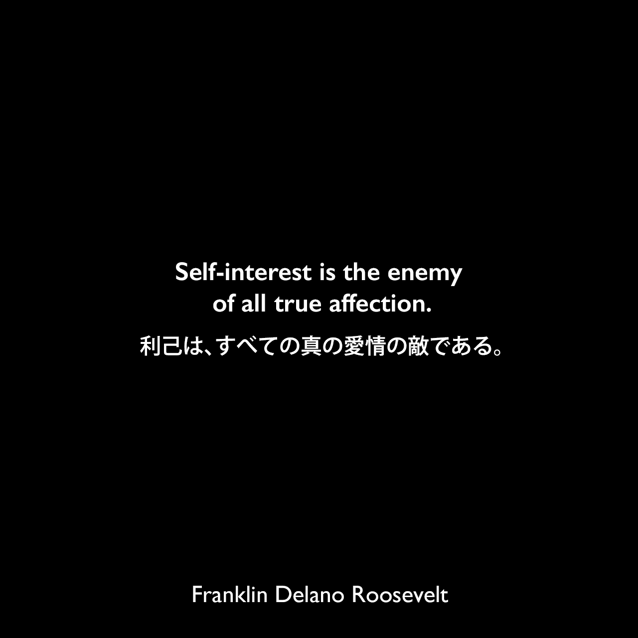Self-interest is the enemy of all true affection.利己は、すべての真の愛情の敵である。Franklin Delano Roosevelt