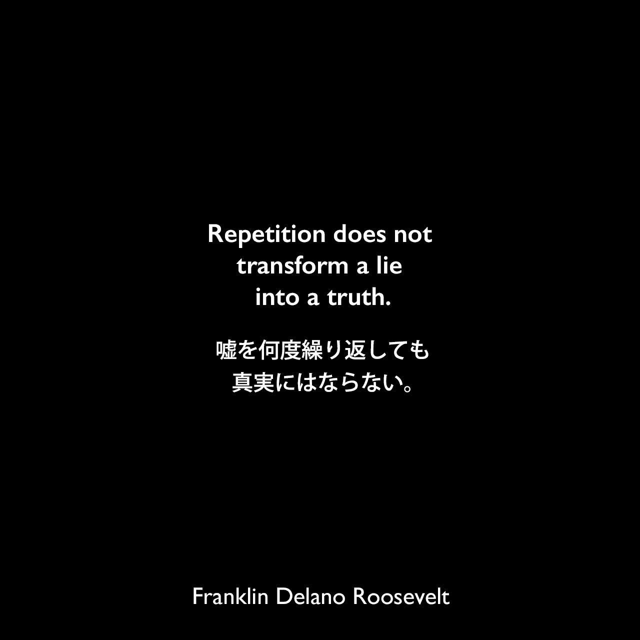 Repetition does not transform a lie into a truth.嘘を何度繰り返しても真実にはならない。（1939年10月のラジオ演説より）Franklin Delano Roosevelt