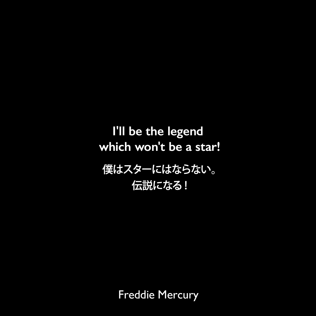 I'll be the legend which won't be a star!僕はスターにはならない。伝説になる!Freddie Mercury