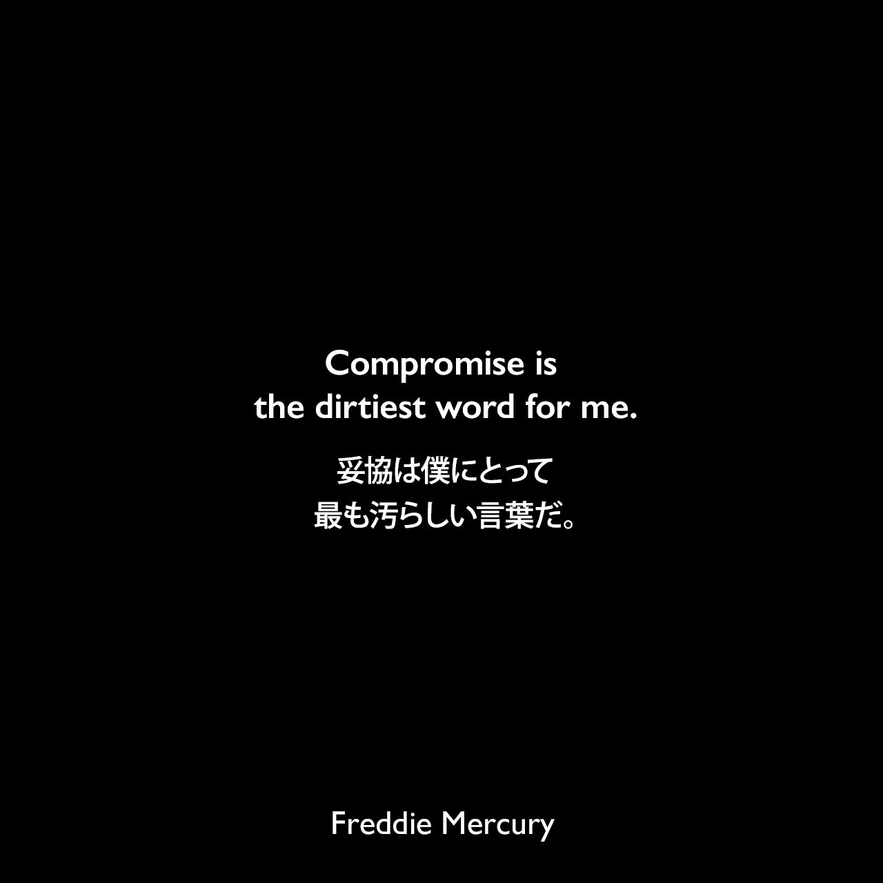 Compromise is the dirtiest word for me.妥協は僕にとって最も汚らしい言葉だ。Freddie Mercury