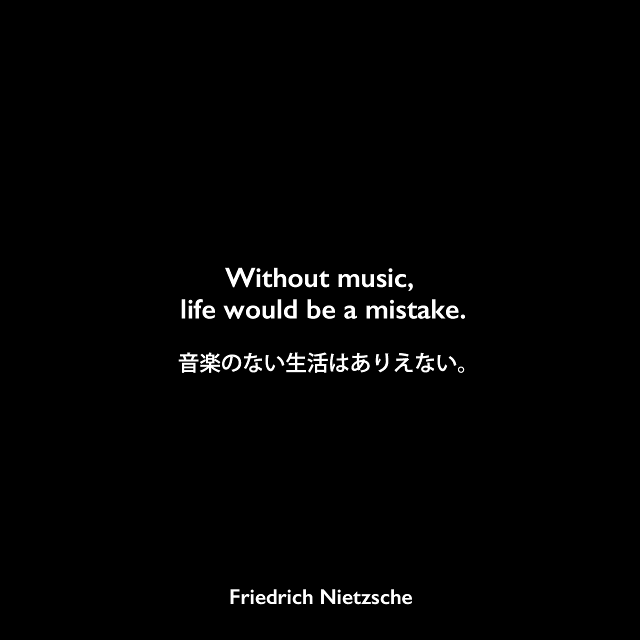 Without music, life would be a mistake.音楽のない生活はありえない。- ニーチェの本「Twilight of the Idols」よりFriedrich Nietzsche