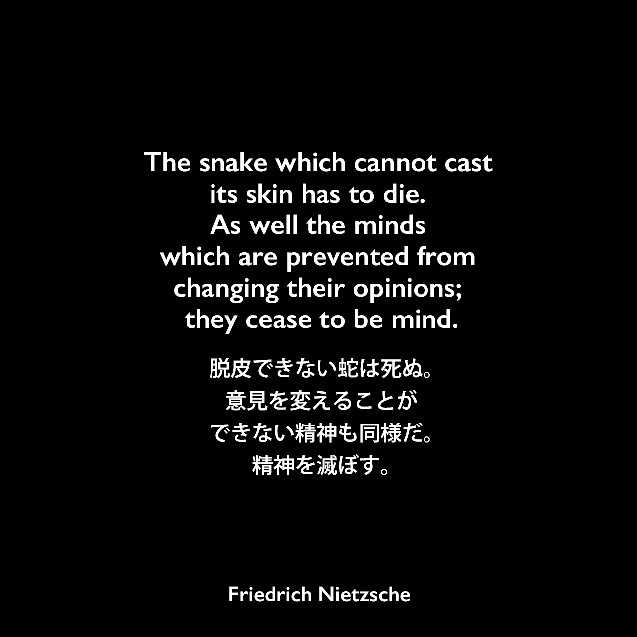 The snake which cannot cast its skin has to die. As well the minds which are prevented from changing their opinions; they cease to be mind.脱皮できない蛇は死ぬ。意見を変えることができない精神も同様だ。精神を滅ぼす。