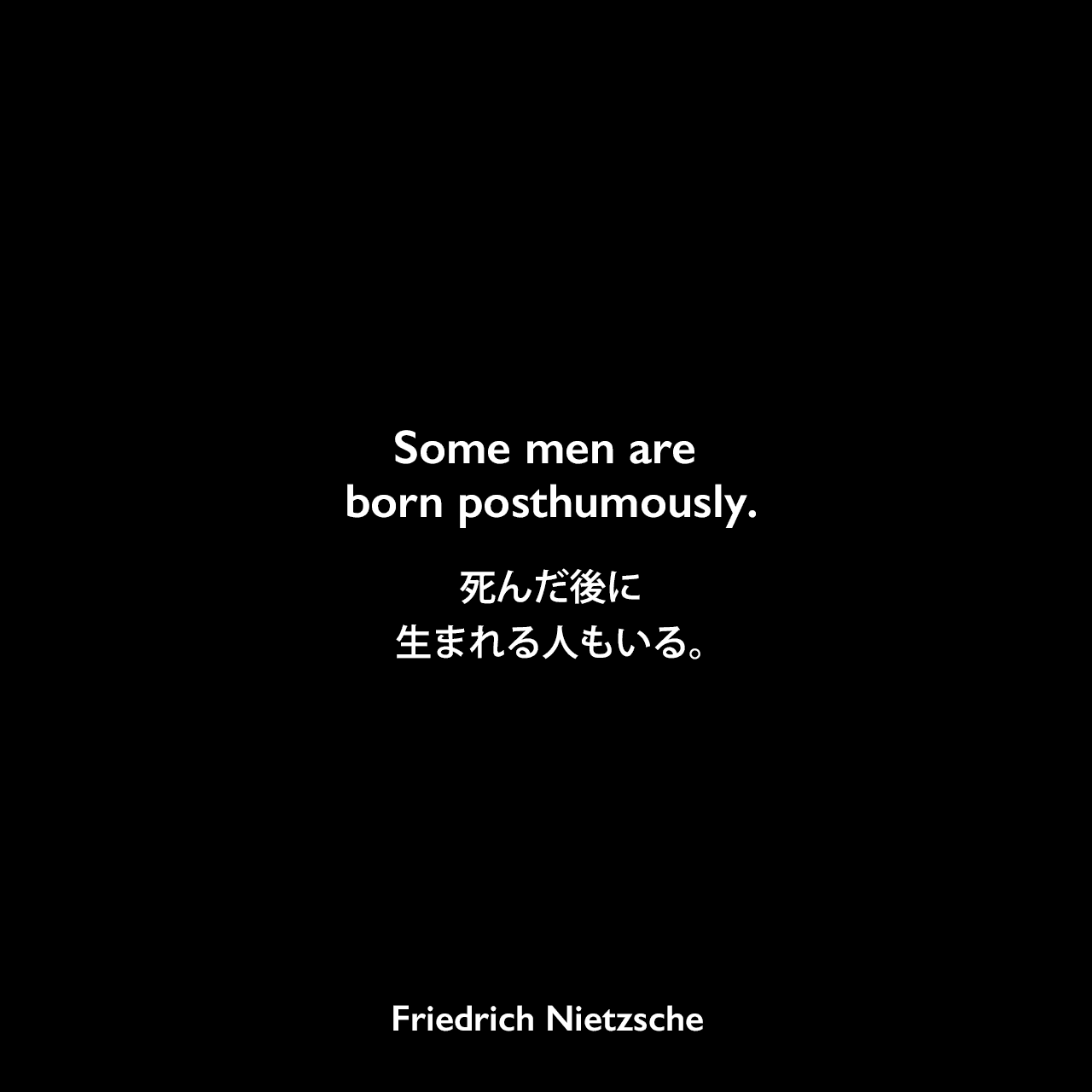 Some men are born posthumously.死んだ後に生まれる人もいる。Friedrich Nietzsche