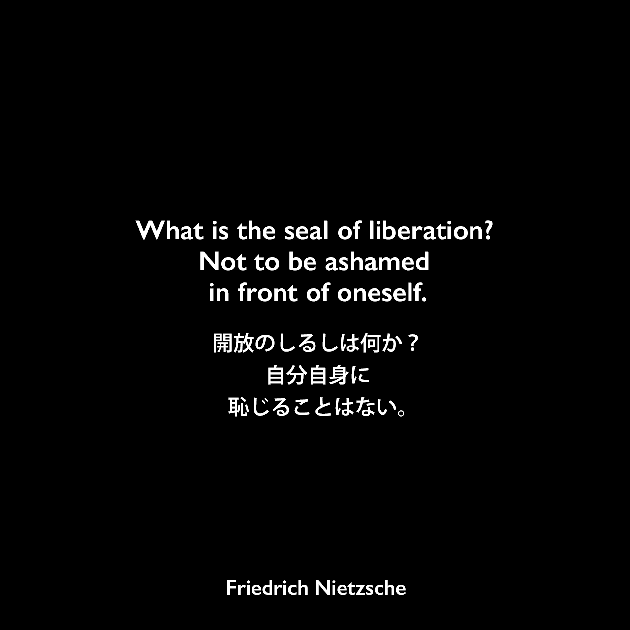 What is the seal of liberation? Not to be ashamed in front of oneself.開放のしるしは何か？　–　自分自身に恥じることはない。Friedrich Nietzsche
