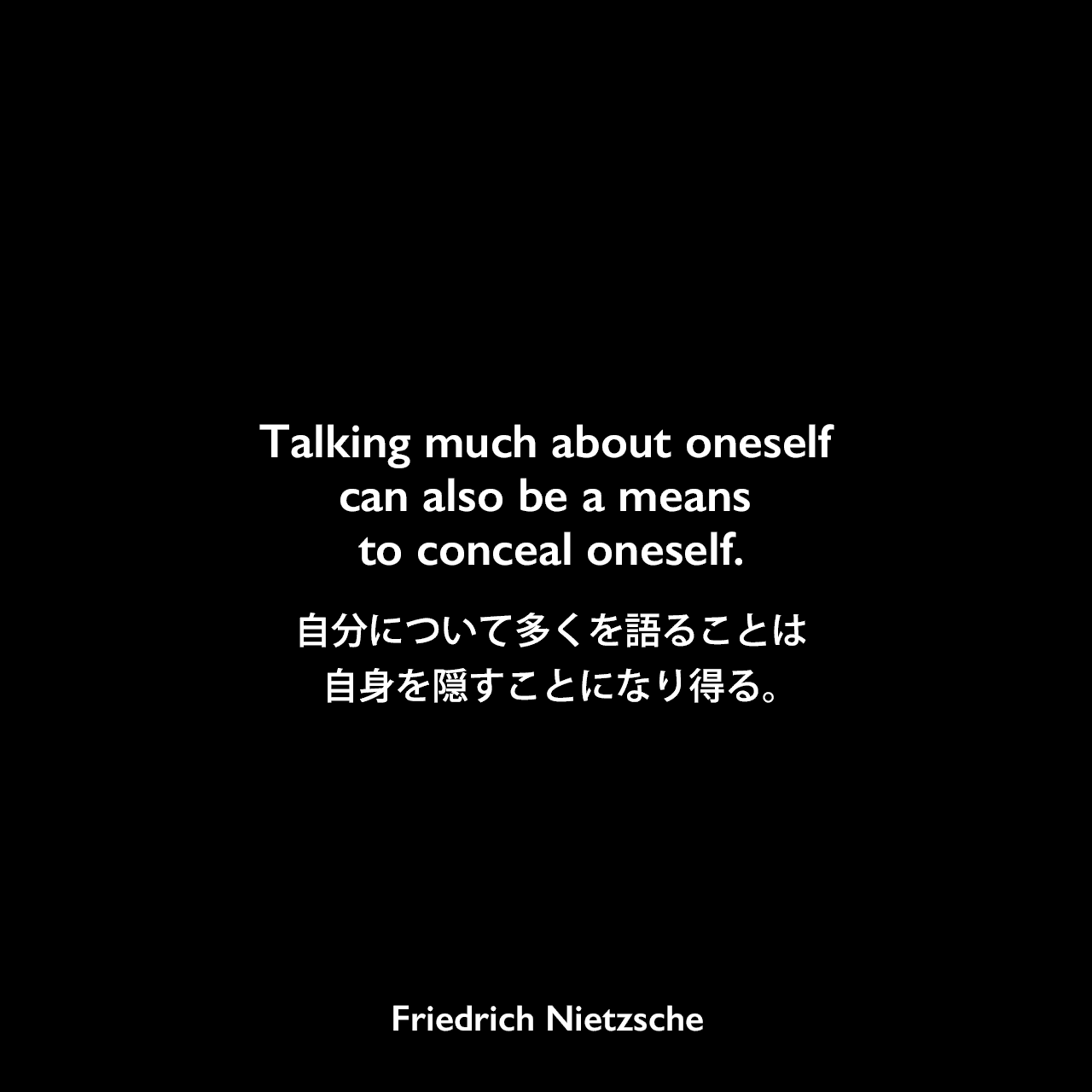 Talking much about oneself can also be a means to conceal oneself.自分について多くを語ることは、自身を隠すことになり得る。Friedrich Nietzsche