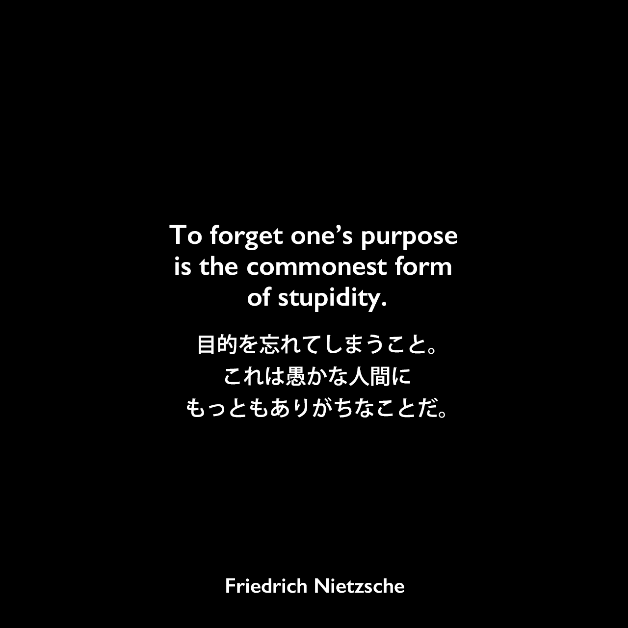 To forget one’s purpose is the commonest form of stupidity.目的を忘れてしまうこと。これは愚かな人間にもっともありがちなことだ。Friedrich Nietzsche