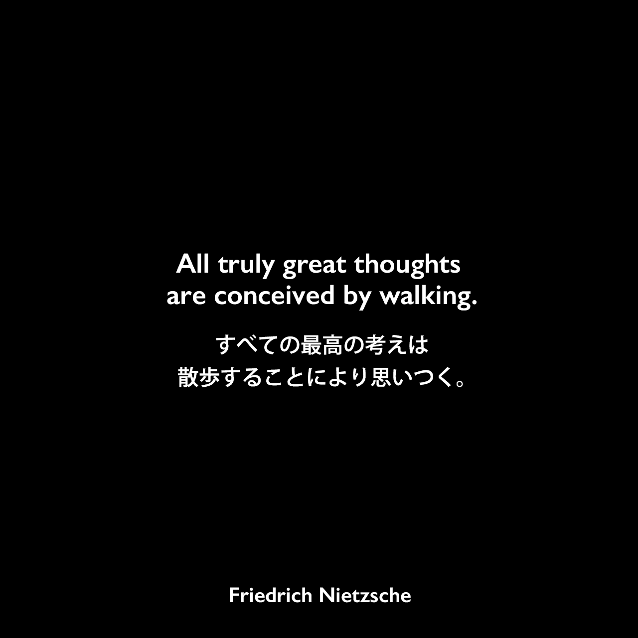 All truly great thoughts are conceived by walking.すべての最高の考えは、散歩することにより思いつく。- ニーチェの本「Twilight of the Idols」よりFriedrich Nietzsche