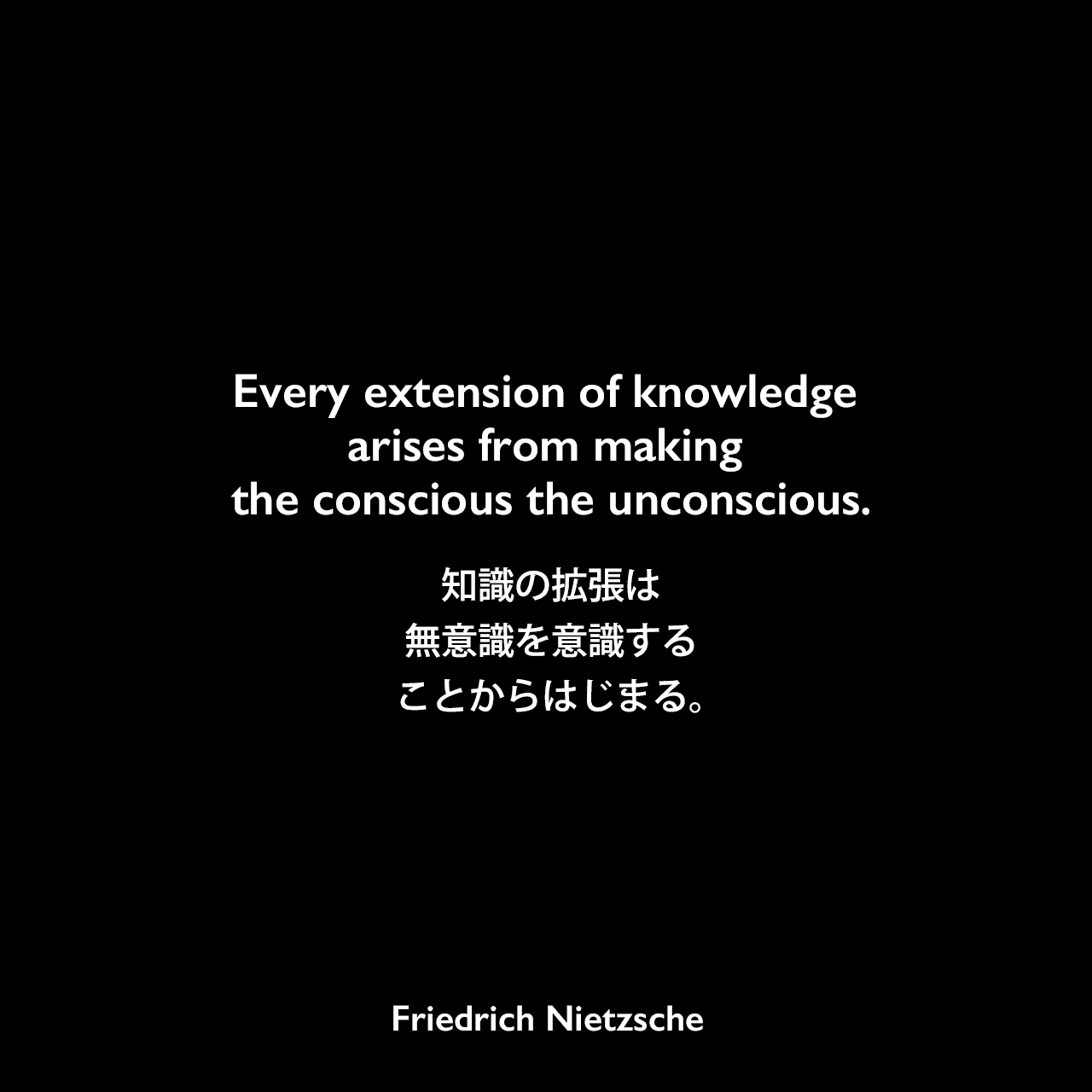 Every extension of knowledge arises from making the conscious the unconscious.知識の拡張は、無意識を意識することからはじまる。Friedrich Nietzsche