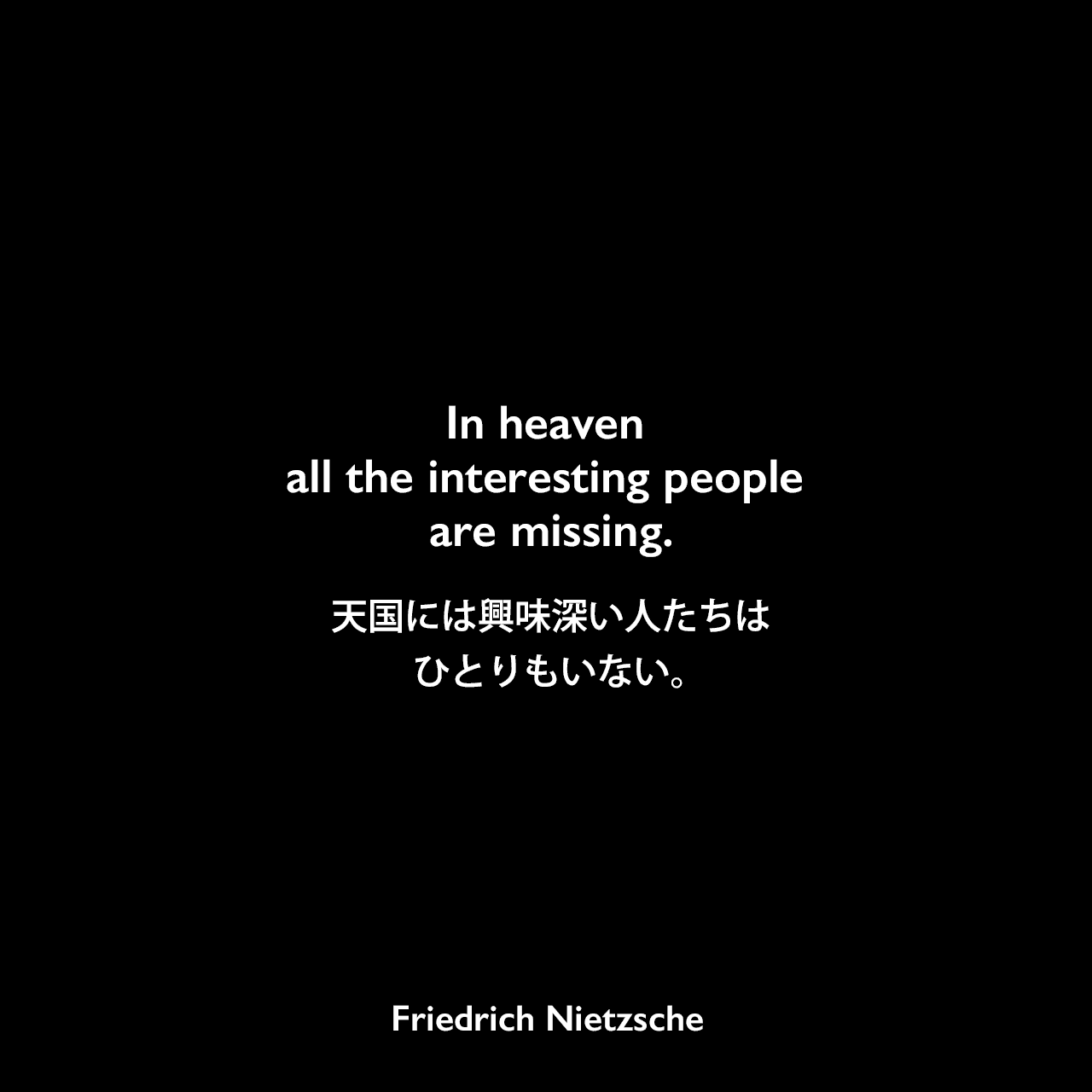 In heaven all the interesting people are missing.天国には興味深い人たちはひとりもいない。Friedrich Nietzsche