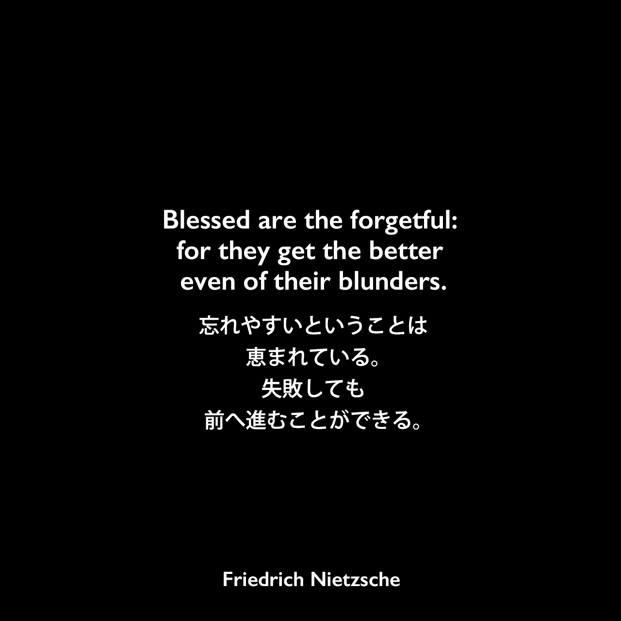 Blessed are the forgetful: for they get the better even of their blunders.忘れやすいということは恵まれている。失敗しても前へ進むことができる。- ニーチェの本 「善悪の彼岸」よりFriedrich Nietzsche