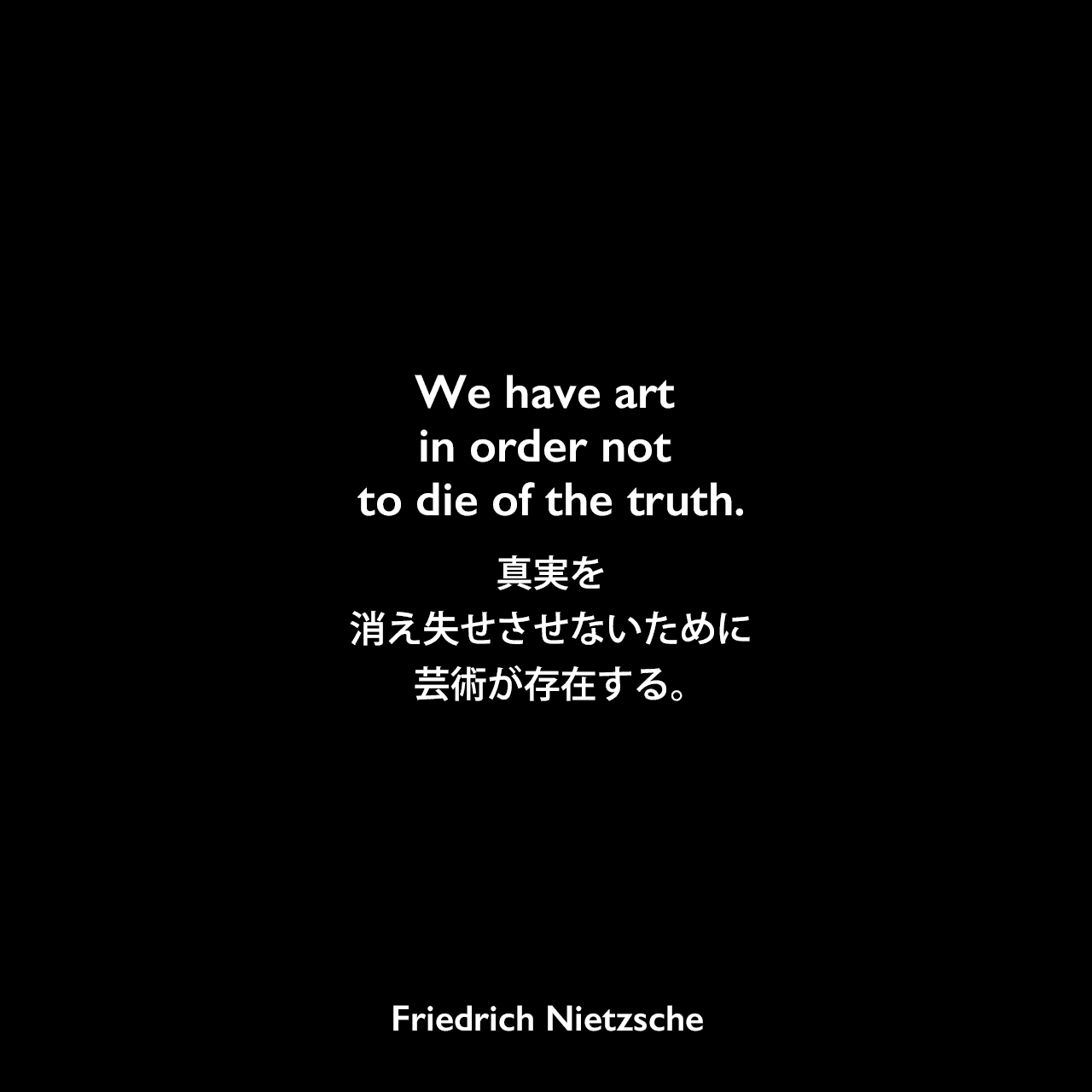 We have art in order not to die of the truth.真実を消え失せさせないために芸術が存在する。Friedrich Nietzsche