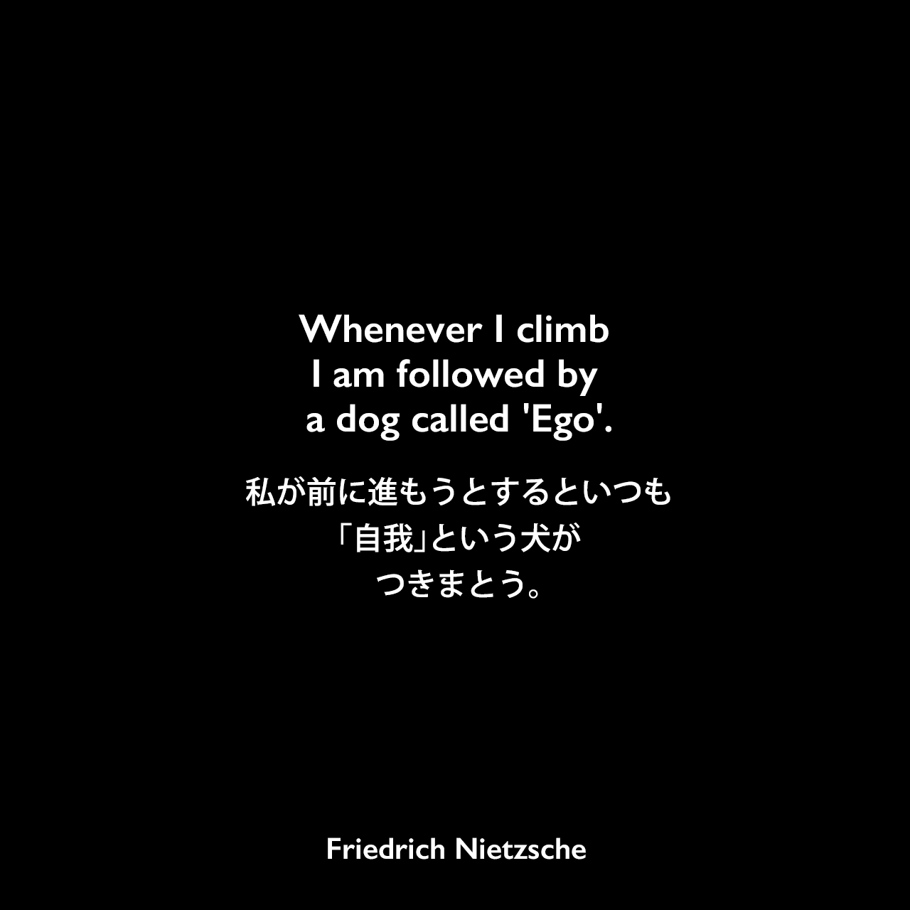 Whenever I climb I am followed by a dog called 'Ego'.私が前に進もうとするといつも「自我」という犬がつきまとう。Friedrich Nietzsche