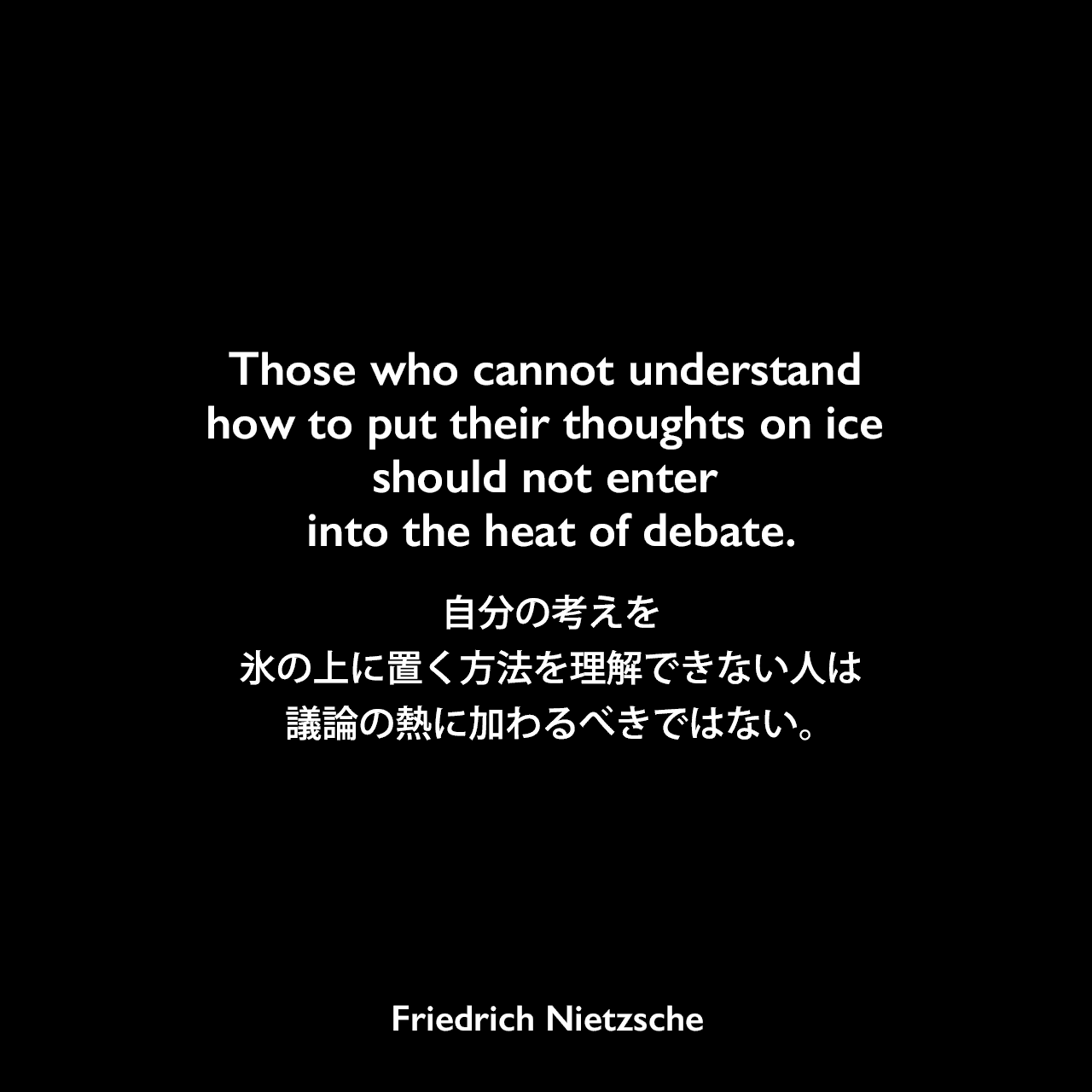 Those who cannot understand how to put their thoughts on ice should not enter into the heat of debate.自分の考えを氷の上に置く方法を理解できない人は、議論の熱に加わるべきではない。- ニーチェの本「Human, All Too Human」よりFriedrich Nietzsche
