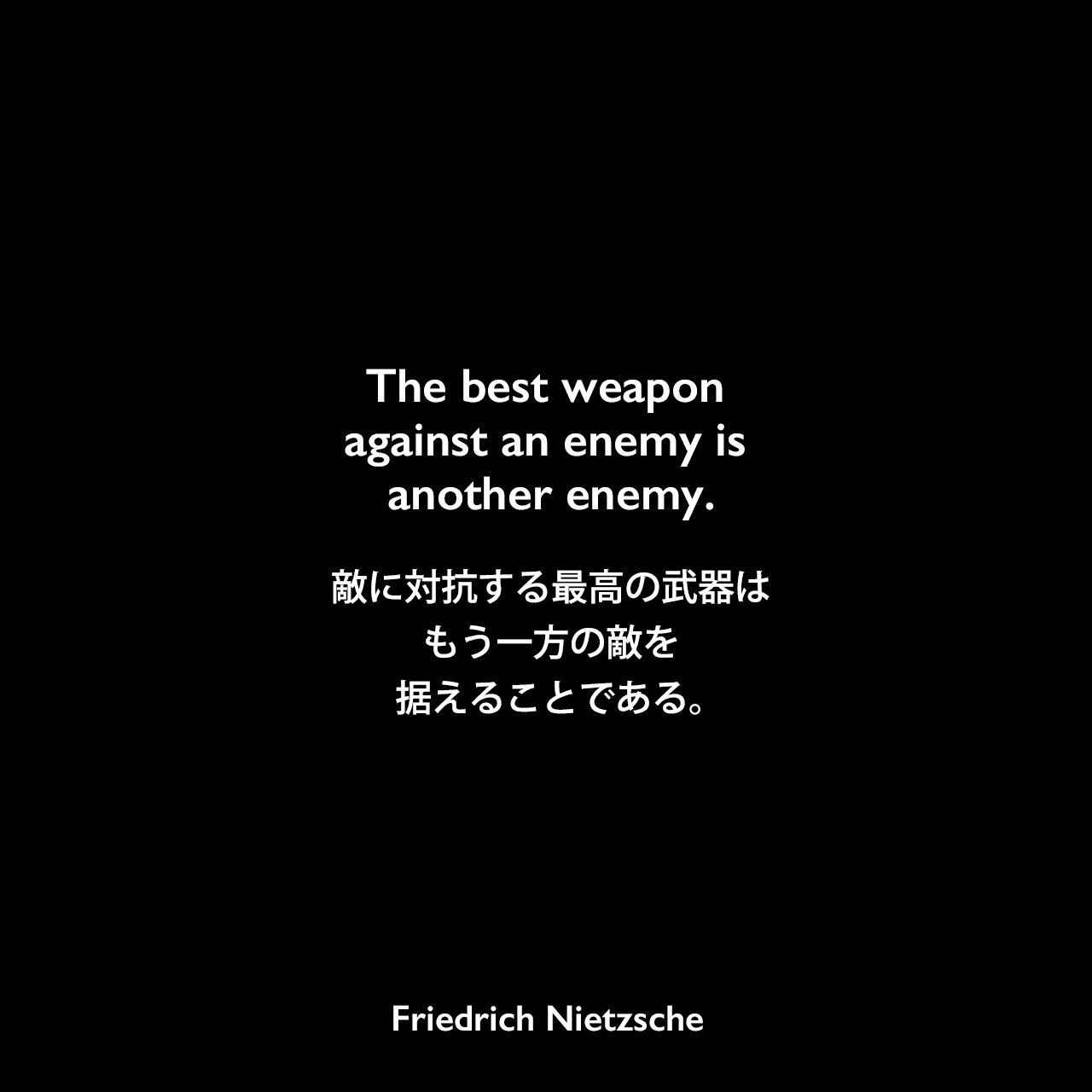 The best weapon against an enemy is another enemy.敵に対抗する最高の武器はもう一方の敵を据えることである。Friedrich Nietzsche