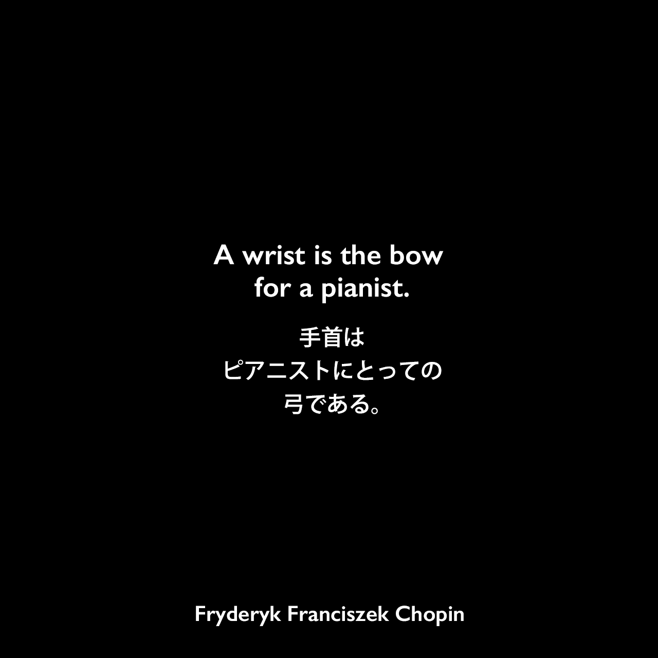 A wrist is the bow for a pianist.手首は、ピアニストにとっての弓である。Fryderyk Franciszek Chopin