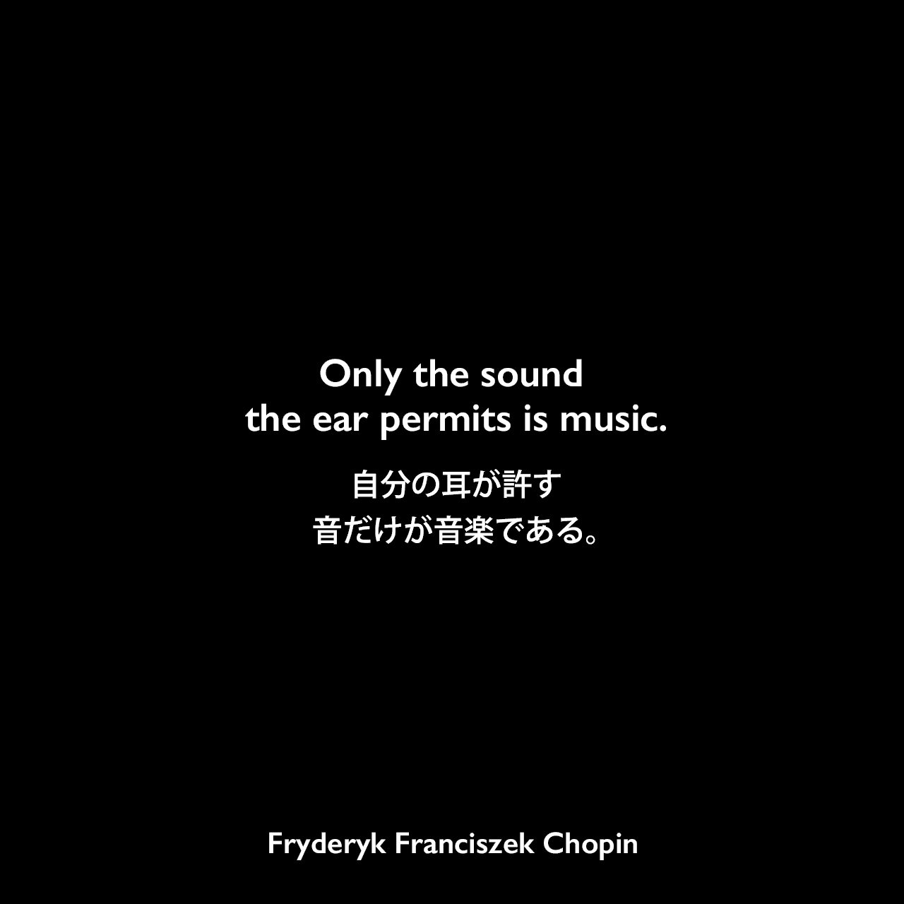 Only the sound the ear permits is music.自分の耳が許す音だけが音楽である。Fryderyk Franciszek Chopin