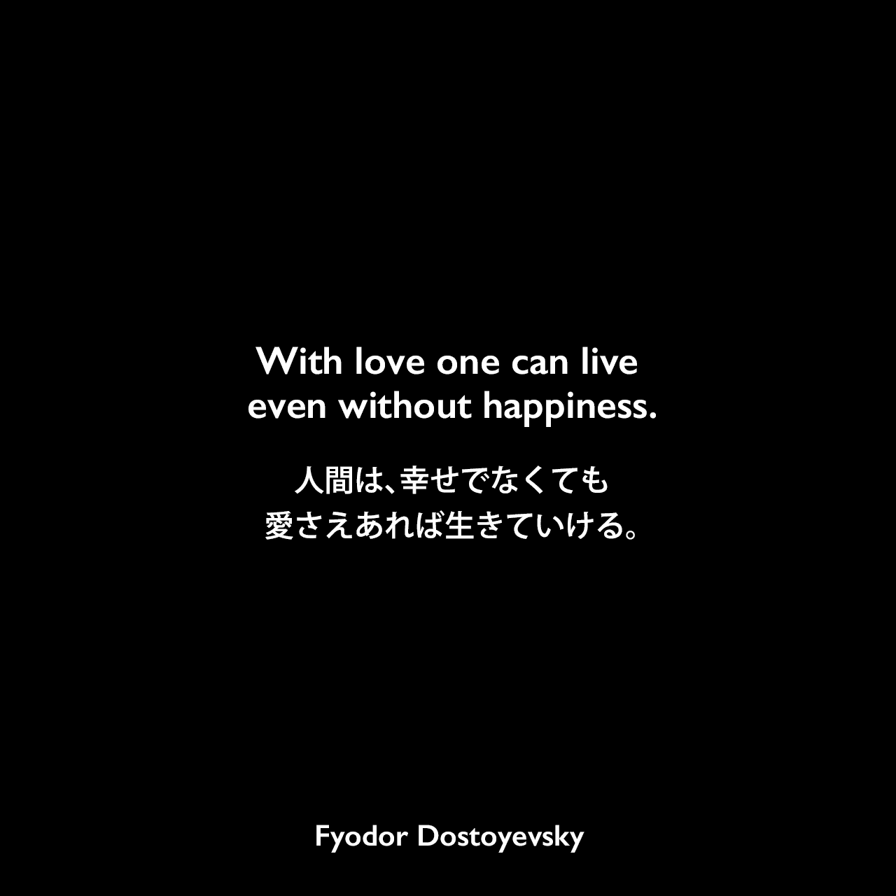With love one can live even without happiness.人間は、幸せでなくても愛さえあれば生きていける。