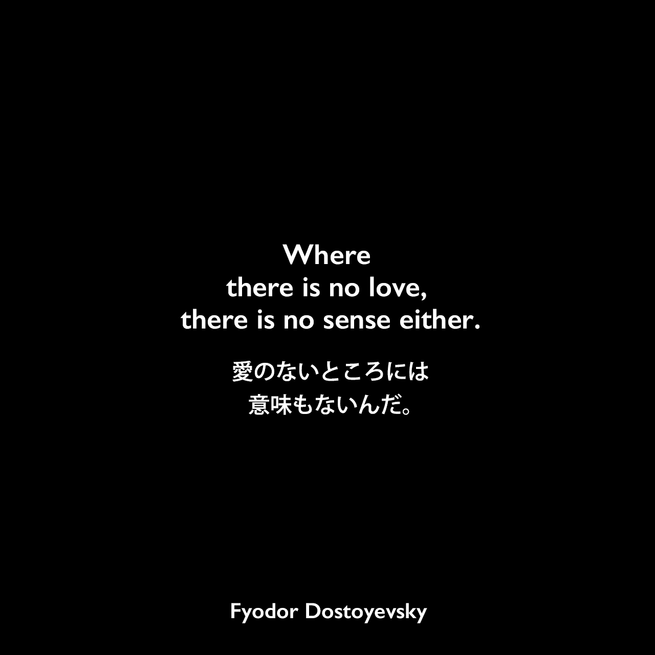 Where there is no love, there is no sense either.愛のないところには、意味もないんだ。