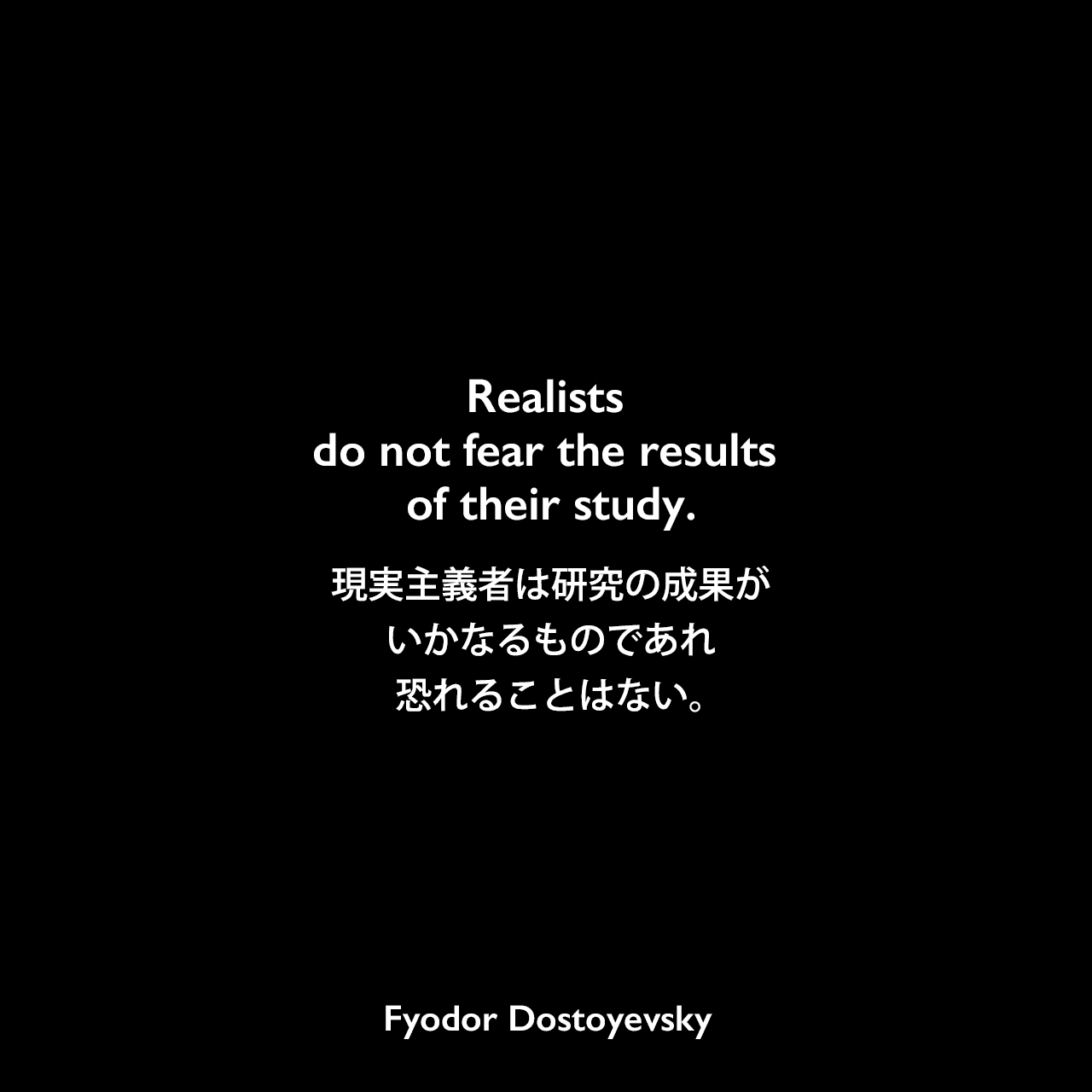 Realists do not fear the results of their study.現実主義者は研究の成果がいかなるものであれ恐れることはない。Fyodor Dostoyevsky